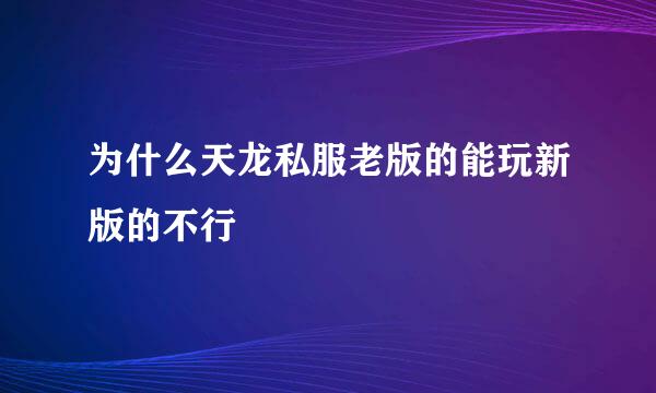 为什么天龙私服老版的能玩新版的不行