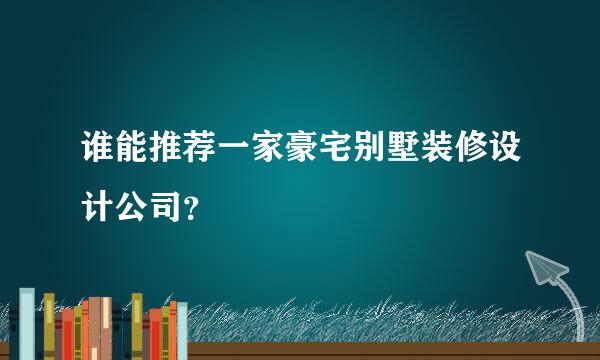 谁能推荐一家豪宅别墅装修设计公司？