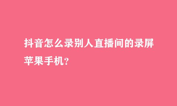 抖音怎么录别人直播间的录屏苹果手机？