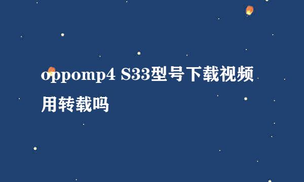 oppomp4 S33型号下载视频用转载吗