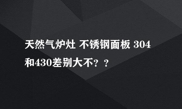 天然气炉灶 不锈钢面板 304和430差别大不？？