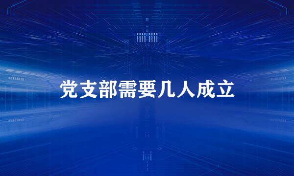 党支部需要几人成立