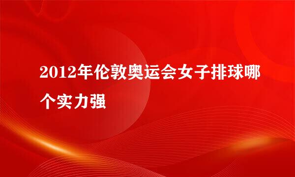 2012年伦敦奥运会女子排球哪个实力强