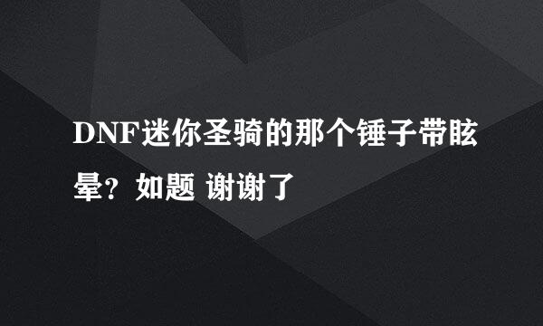 DNF迷你圣骑的那个锤子带眩晕？如题 谢谢了