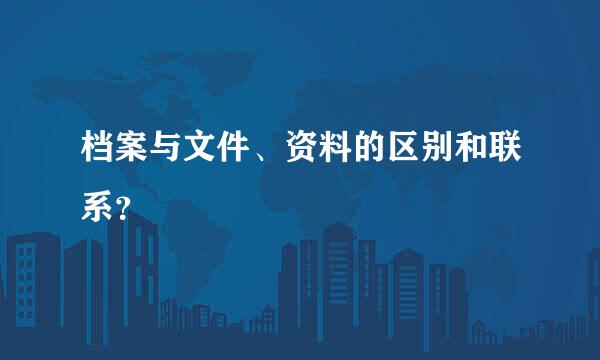 档案与文件、资料的区别和联系？