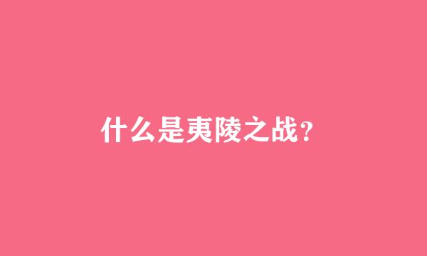 什么是夷陵之战？