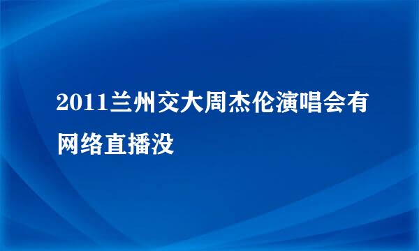 2011兰州交大周杰伦演唱会有网络直播没