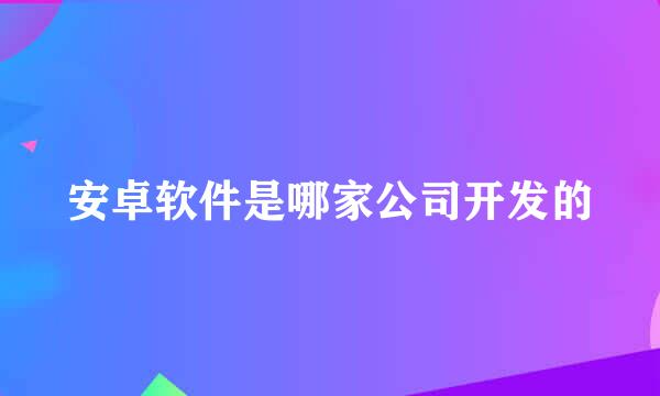 安卓软件是哪家公司开发的