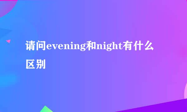 请问evening和night有什么区别