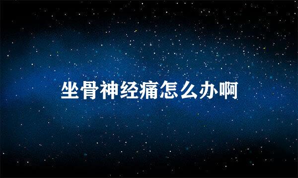 坐骨神经痛怎么办啊