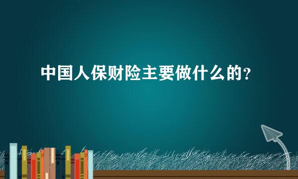 中国人保财险主要做什么的？