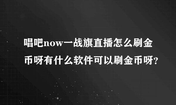 唱吧now一战旗直播怎么刷金币呀有什么软件可以刷金币呀？