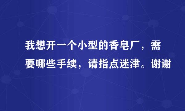 我想开一个小型的香皂厂，需要哪些手续，请指点迷津。谢谢