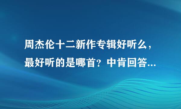 周杰伦十二新作专辑好听么，最好听的是哪首？中肯回答，骂啊骂的就不用了。。。