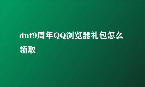 dnf9周年QQ浏览器礼包怎么领取