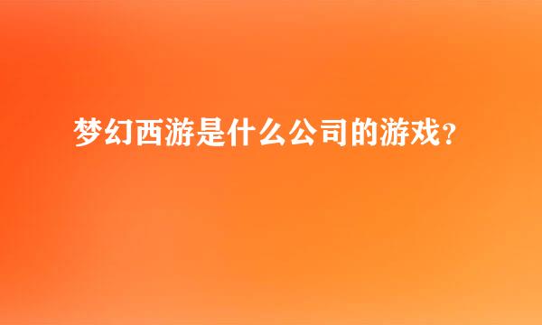 梦幻西游是什么公司的游戏？