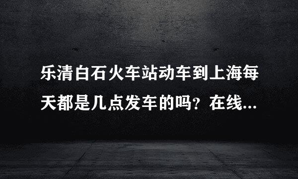 乐清白石火车站动车到上海每天都是几点发车的吗？在线等啊！急