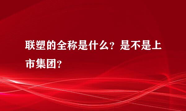 联塑的全称是什么？是不是上市集团？