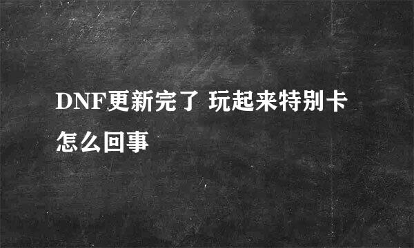 DNF更新完了 玩起来特别卡 怎么回事