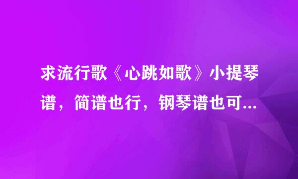 求流行歌《心跳如歌》小提琴谱，简谱也行，钢琴谱也可以的，是蔡卓妍唱的，请问有吗？谢谢。