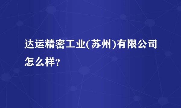 达运精密工业(苏州)有限公司怎么样？