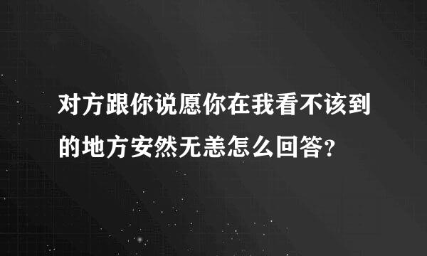 对方跟你说愿你在我看不该到的地方安然无恙怎么回答？