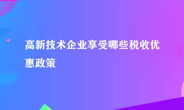 高新技术企业享受哪些税收优惠政策