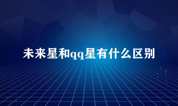 未来星和qq星有什么区别