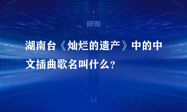 湖南台《灿烂的遗产》中的中文插曲歌名叫什么？