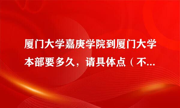 厦门大学嘉庚学院到厦门大学本部要多久，请具体点（不是到厦大漳州校区）