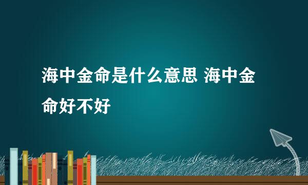 海中金命是什么意思 海中金命好不好