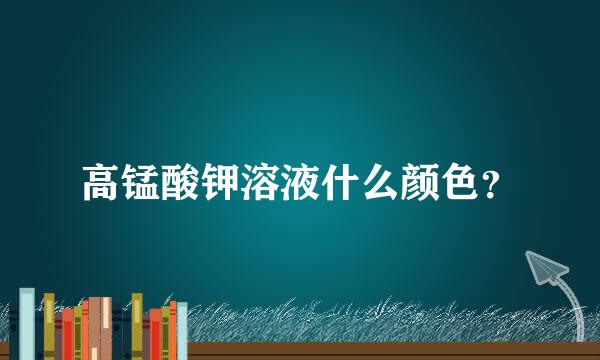 高锰酸钾溶液什么颜色？