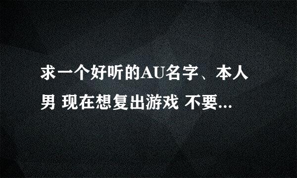 求一个好听的AU名字、本人男 现在想复出游戏 不要恶心的名字 英文名字最好