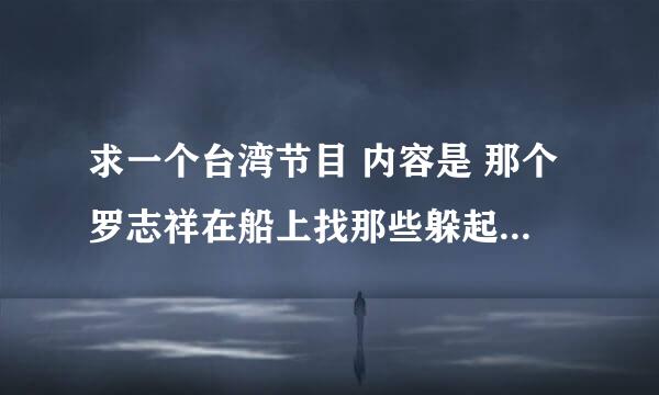 求一个台湾节目 内容是 那个罗志祥在船上找那些躲起来的人 而且罗志祥在船上唱nobody的