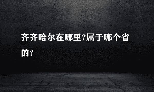 齐齐哈尔在哪里?属于哪个省的?