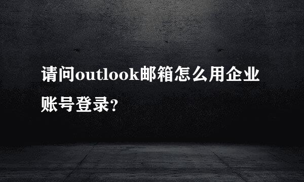 请问outlook邮箱怎么用企业账号登录？