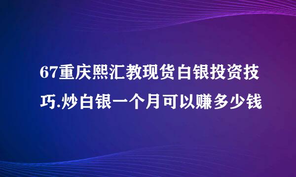 67重庆熙汇教现货白银投资技巧.炒白银一个月可以赚多少钱