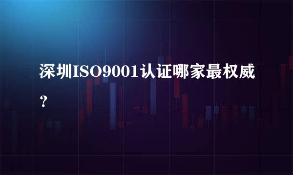 深圳ISO9001认证哪家最权威？