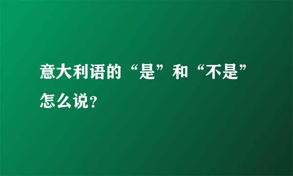 意大利语的“是”和“不是”怎么说？