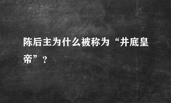 陈后主为什么被称为“井底皇帝”？