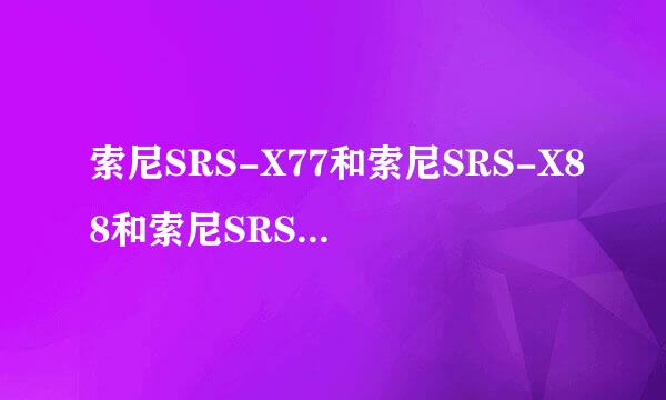 索尼SRS-X77和索尼SRS-X88和索尼SRS-X55有什么区别