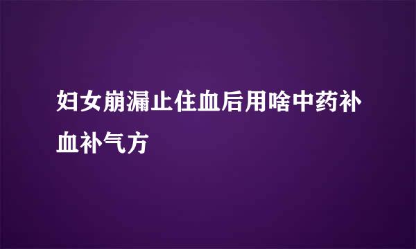 妇女崩漏止住血后用啥中药补血补气方