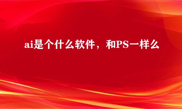 ai是个什么软件，和PS一样么