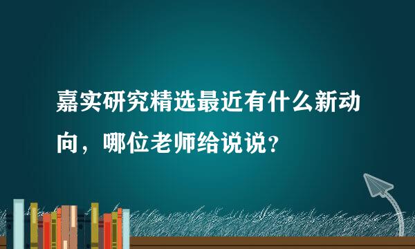 嘉实研究精选最近有什么新动向，哪位老师给说说？