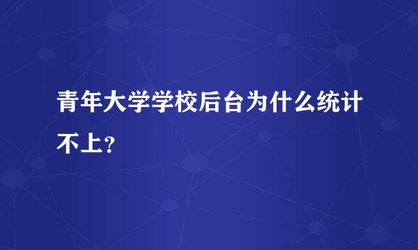 青年大学学校后台为什么统计不上？