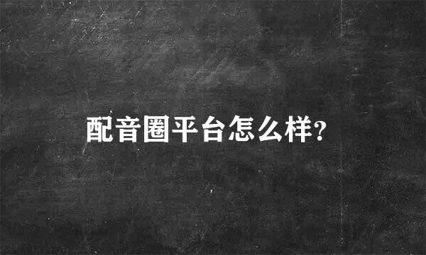 配音圈平台怎么样？