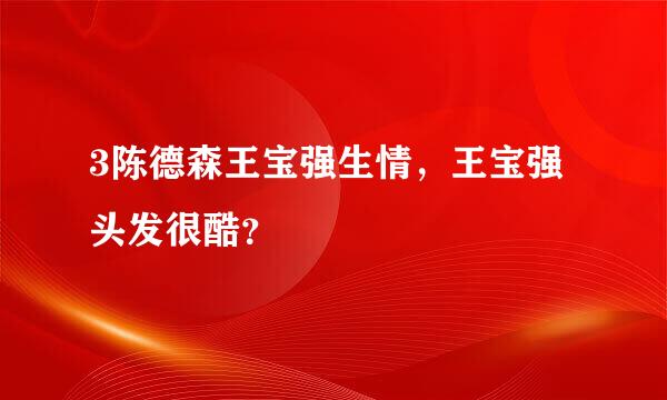 3陈德森王宝强生情，王宝强头发很酷？