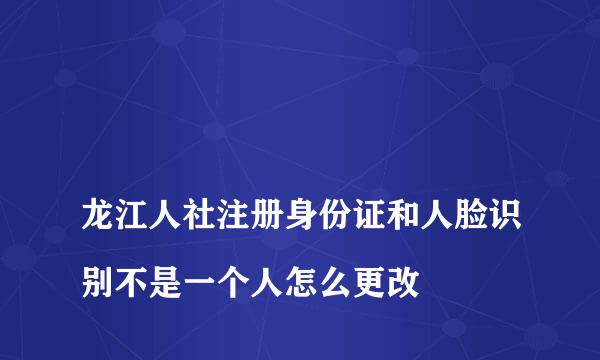 
龙江人社注册身份证和人脸识别不是一个人怎么更改
