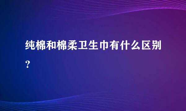 纯棉和棉柔卫生巾有什么区别？