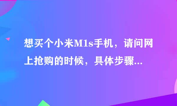 想买个小米M1s手机，请问网上抢购的时候，具体步骤是那几步，需要填写什么表。主要是为了提高速度。